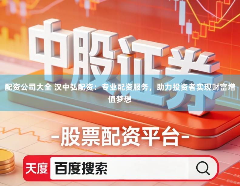 配资公司大全 汉中弘配资：专业配资服务，助力投资者实现财富增值梦想