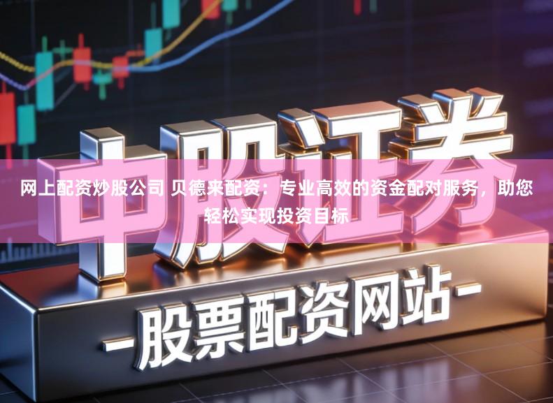 网上配资炒股公司 贝德来配资：专业高效的资金配对服务，助您轻松实现投资目标