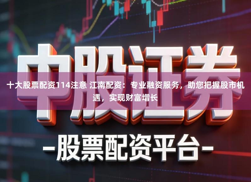 十大股票配资114注意 江南配资：专业融资服务，助您把握股市机遇，实现财富增长