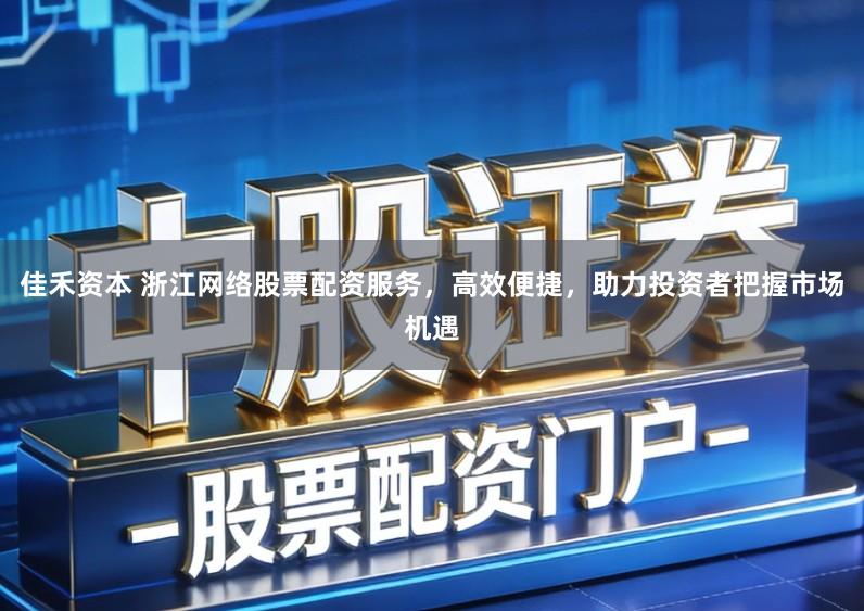 佳禾资本 浙江网络股票配资服务，高效便捷，助力投资者把握市场机遇