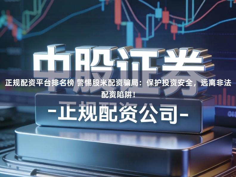 正规配资平台排名榜 警惕股米配资骗局:保护投资安全,远离非法配资陷阱!