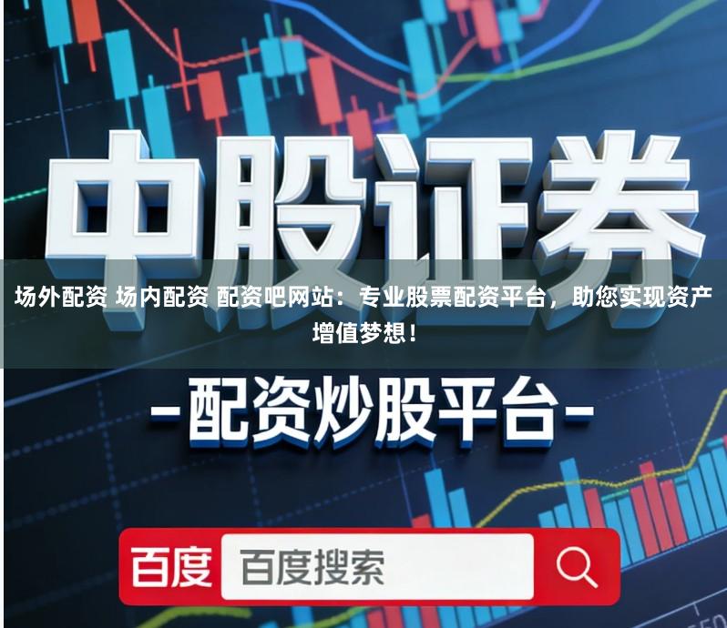 场外配资 场内配资 配资吧网站:专业股票配资平台,助您实现资产增值梦想!