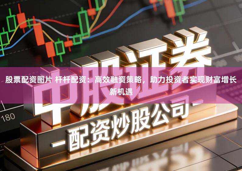 股票配资图片 杆杆配资：高效融资策略，助力投资者实现财富增长新机遇