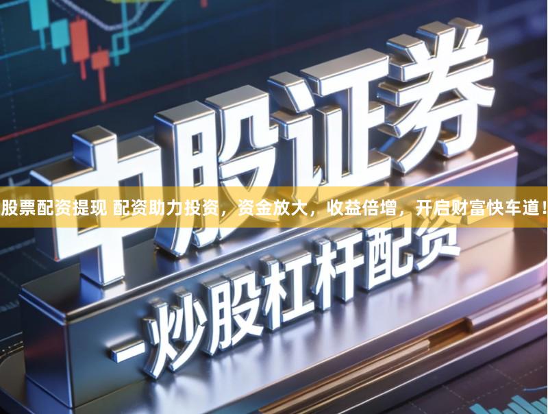 股票配资提现 配资助力投资，资金放大，收益倍增，开启财富快车道！