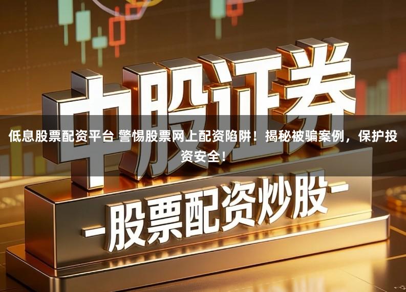 低息股票配资平台 警惕股票网上配资陷阱！揭秘被骗案例，保护投资安全！