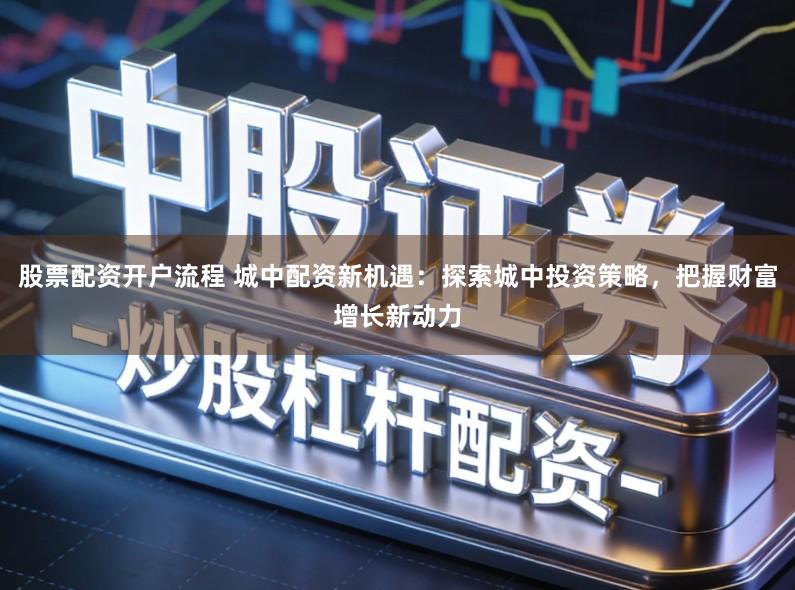 股票配资开户流程 城中配资新机遇：探索城中投资策略，把握财富增长新动力