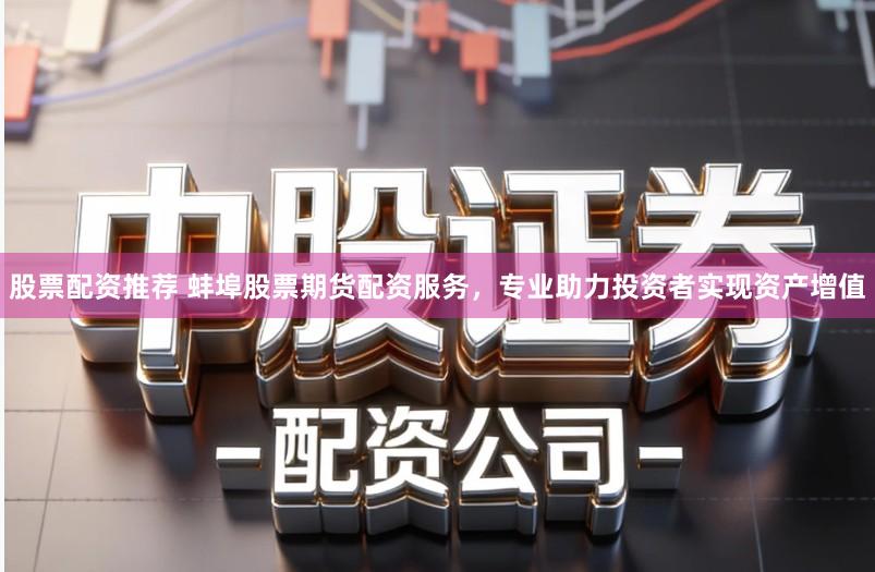 股票配资推荐 蚌埠股票期货配资服务,专业助力投资者实现资产增值