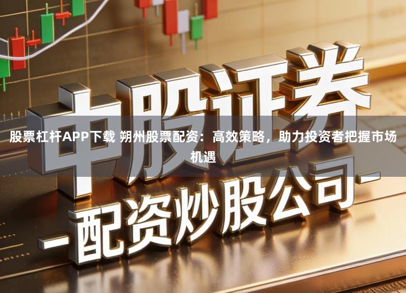 股票杠杆APP下载 朔州股票配资:高效策略,助力投资者把握市场机遇