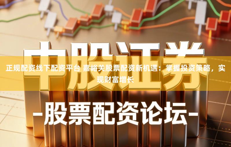 正规配资线下配资平台 嘉峪关股票配资新机遇:掌握投资策略,实现财富增长