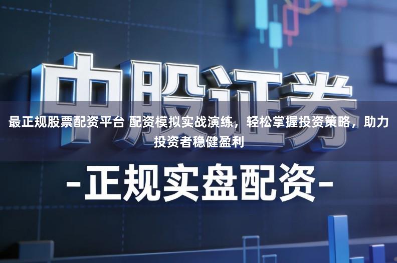 最正规股票配资平台 配资模拟实战演练，轻松掌握投资策略，助力投资者稳健盈利