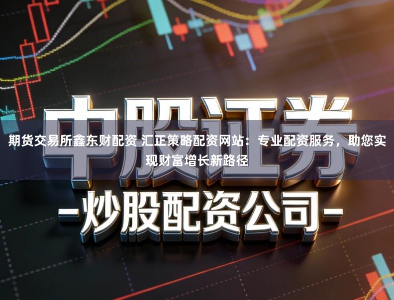 期货交易所鑫东财配资 汇正策略配资网站：专业配资服务，助您实现财富增长新路径