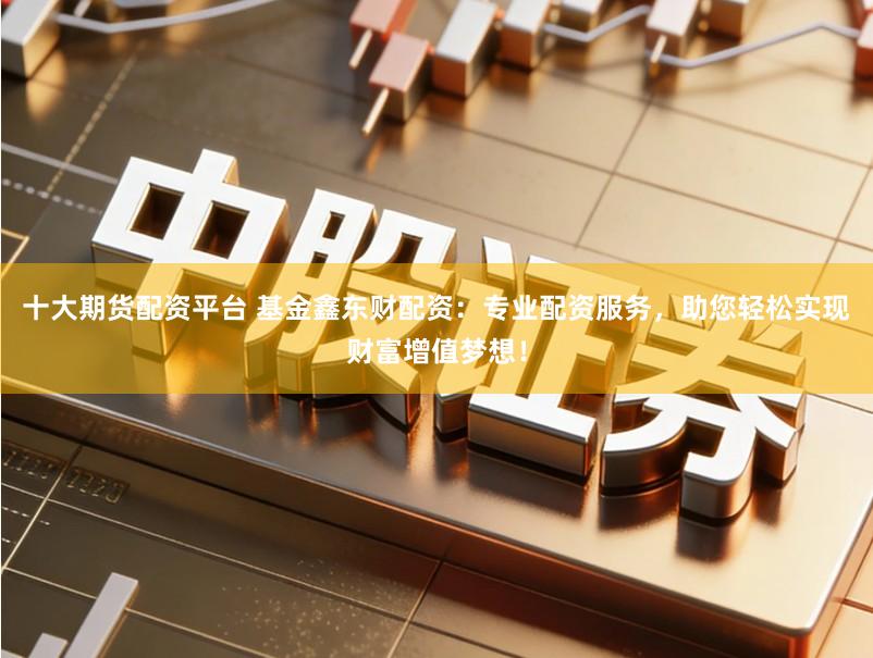 十大期货配资平台 基金鑫东财配资:专业配资服务,助您轻松实现财富增值梦想!