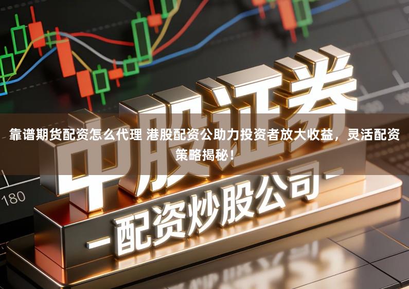 靠谱期货配资怎么代理 港股配资公助力投资者放大收益，灵活配资策略揭秘！