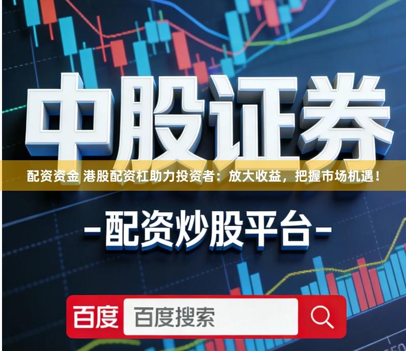 配资资金 港股配资杠助力投资者：放大收益，把握市场机遇！