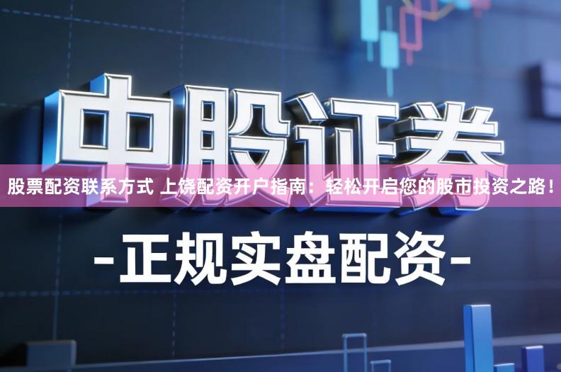 股票配资联系方式 上饶配资开户指南：轻松开启您的股市投资之路！