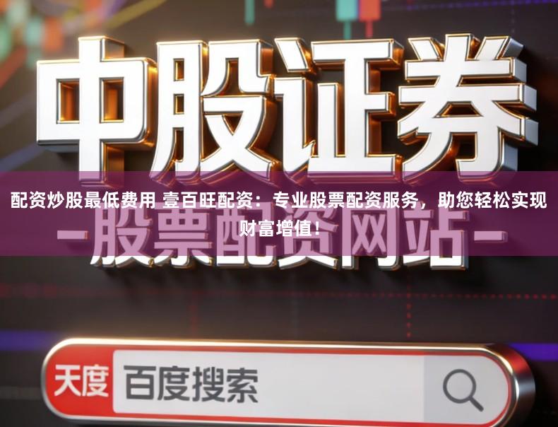 配资炒股最低费用 壹百旺配资：专业股票配资服务，助您轻松实现财富增值！