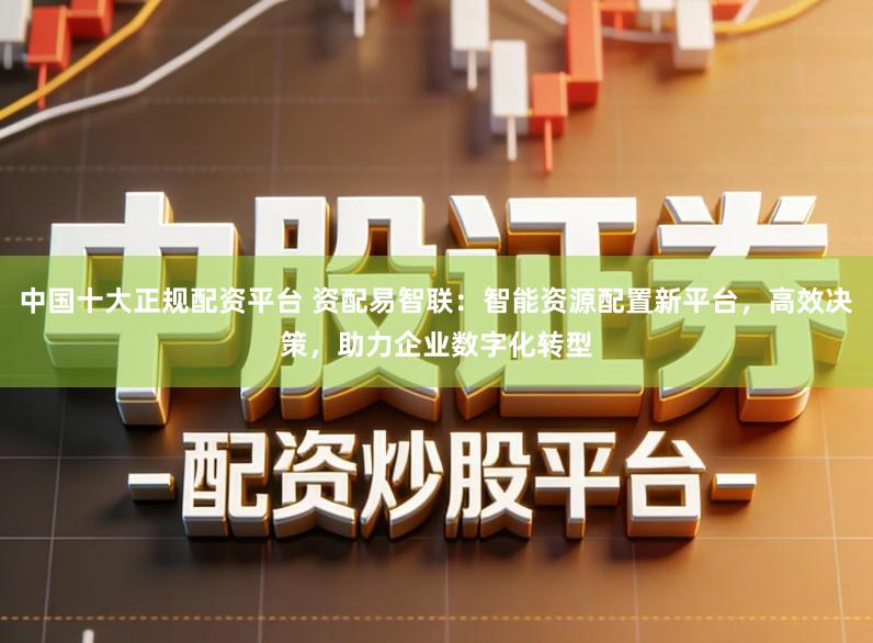 中国十大正规配资平台 资配易智联:智能资源配置新平台,高效决策,助力企业数字化转型