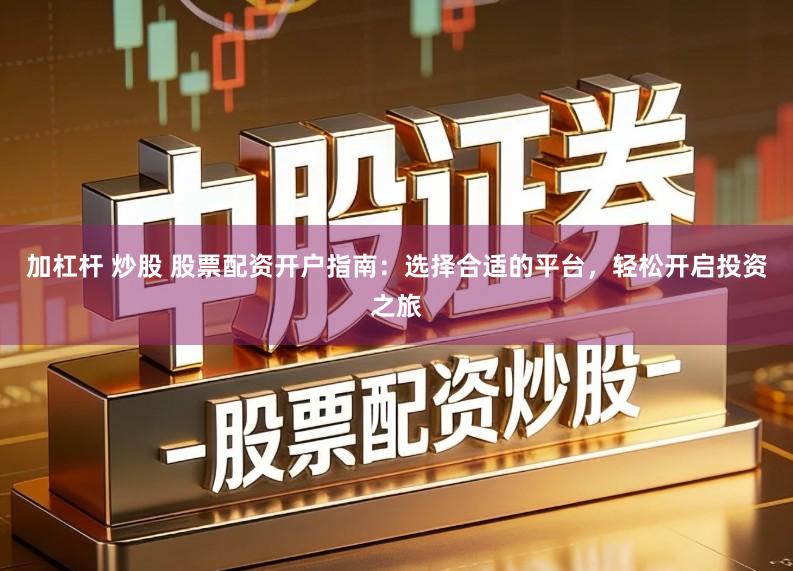 加杠杆 炒股 股票配资开户指南：选择合适的平台，轻松开启投资之旅