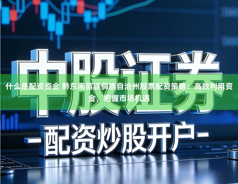 什么是配资资金 黔东南苗族侗族自治州股票配资策略：高效利用资金，把握市场机遇