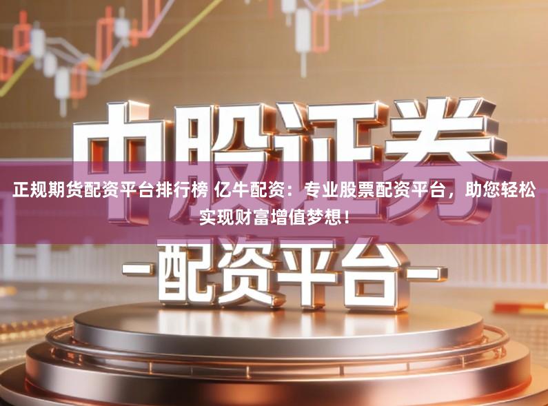 正规期货配资平台排行榜 亿牛配资：专业股票配资平台，助您轻松实现财富增值梦想！