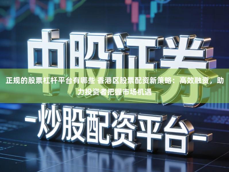 正规的股票杠杆平台有哪些 香港区股票配资新策略：高效融资，助力投资者把握市场机遇
