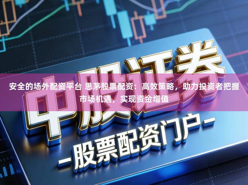 安全的场外配资平台 思茅股票配资：高效策略，助力投资者把握市场机遇，实现资金增值