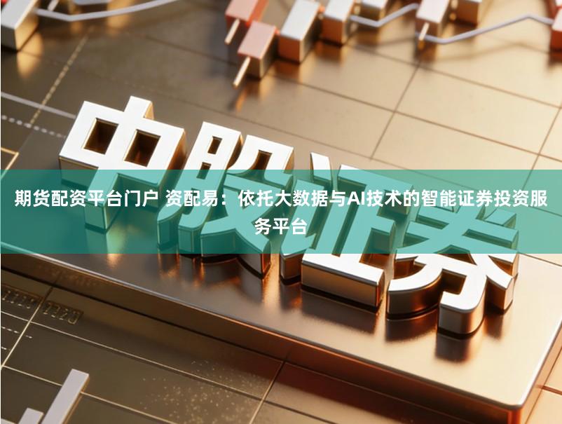 期货配资平台门户 资配易：依托大数据与AI技术的智能证券投资服务平台