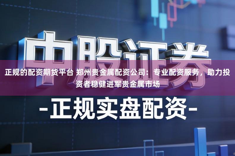 正规的配资期货平台 郑州贵金属配资公司：专业配资服务，助力投资者稳健进军贵金属市场