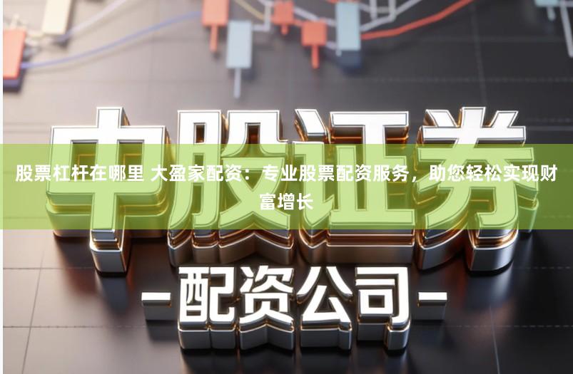 股票杠杆在哪里 大盈家配资：专业股票配资服务，助您轻松实现财富增长