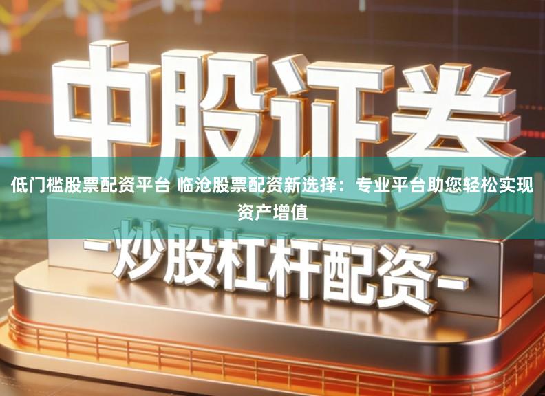 低门槛股票配资平台 临沧股票配资新选择：专业平台助您轻松实现资产增值
