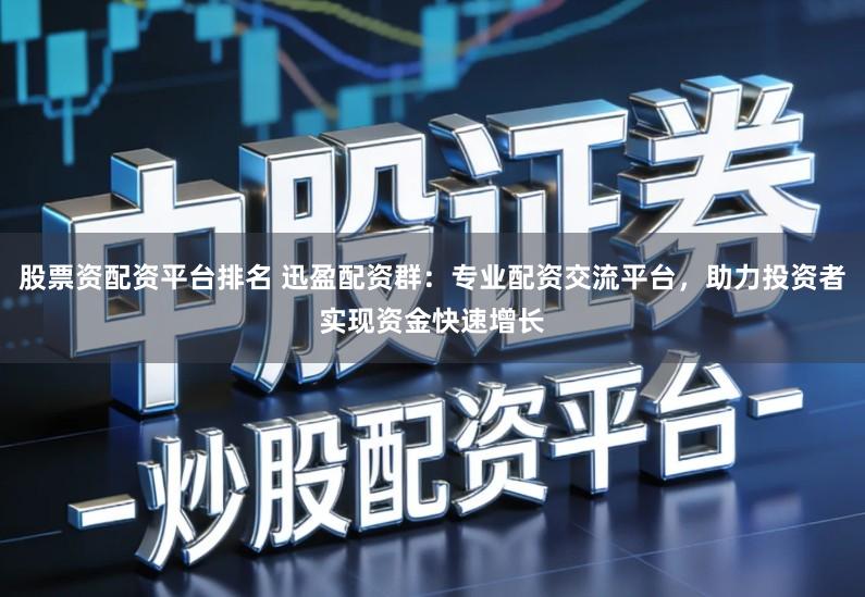 股票资配资平台排名 迅盈配资群：专业配资交流平台，助力投资者实现资金快速增长