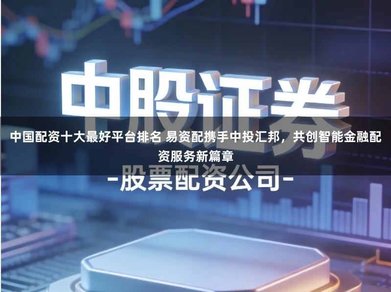 中国配资十大最好平台排名 易资配携手中投汇邦,共创智能金融配资服务新篇章