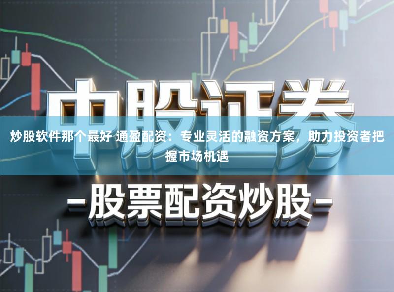 炒股软件那个最好 通盈配资:专业灵活的融资方案,助力投资者把握市场机遇