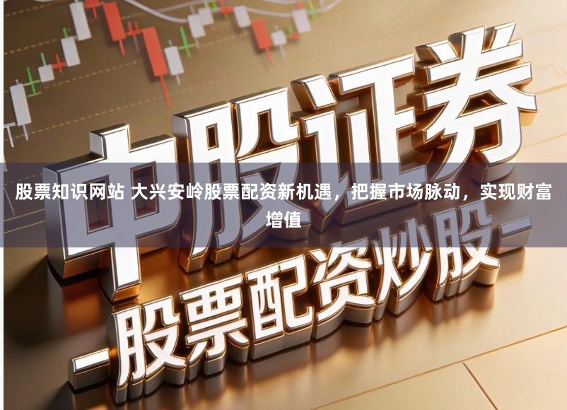 股票知识网站 大兴安岭股票配资新机遇，把握市场脉动，实现财富增值