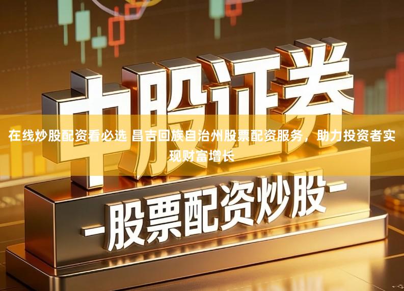 在线炒股配资看必选 昌吉回族自治州股票配资服务,助力投资者实现财富增长