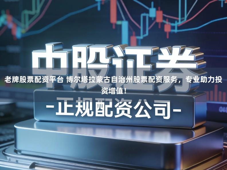 老牌股票配资平台 博尔塔拉蒙古自治州股票配资服务，专业助力投资增值！