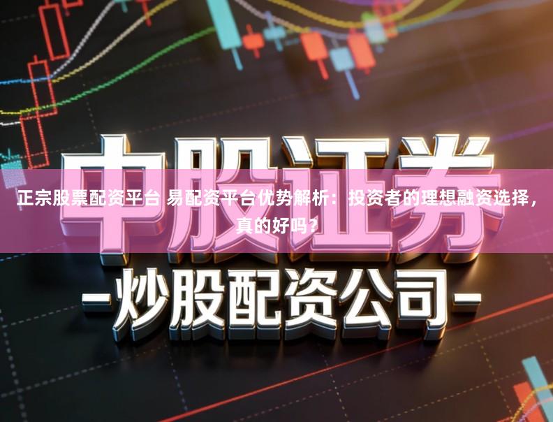 正宗股票配资平台 易配资平台优势解析：投资者的理想融资选择，真的好吗？