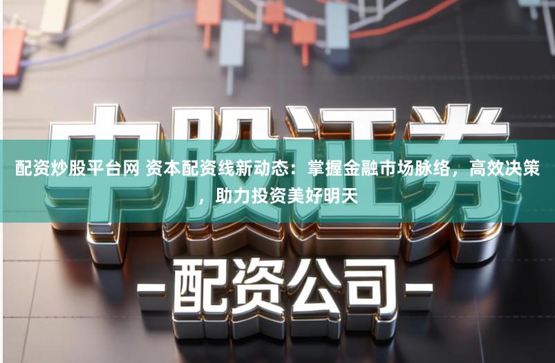 配资炒股平台网 资本配资线新动态:掌握金融市场脉络,高效决策,助力投资美好明天