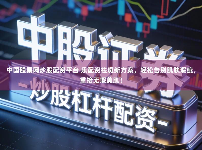 中国股票网炒股配资平台 乐配资祛斑新方案,轻松告别肌肤瑕疵,重拾无瑕美肌!