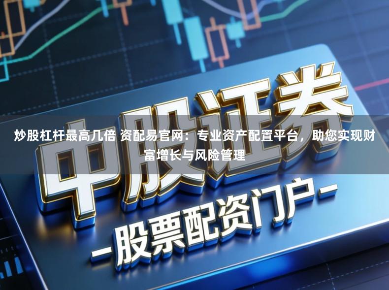 炒股杠杆最高几倍 资配易官网:专业资产配置平台,助您实现财富增长与风险管理