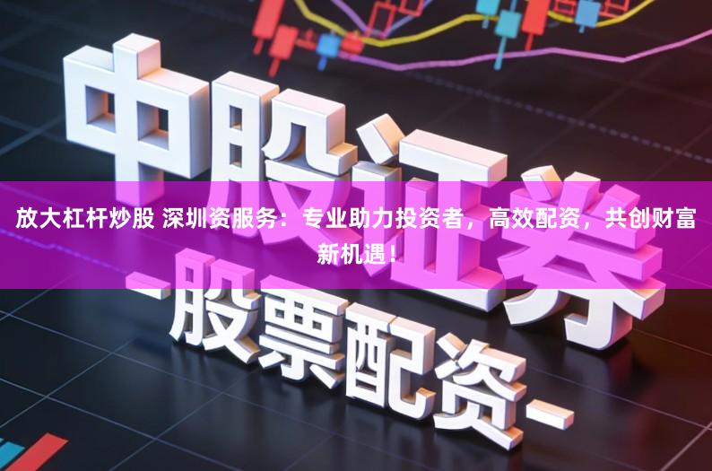 放大杠杆炒股 深圳资服务:专业助力投资者,高效配资,共创财富新机遇!