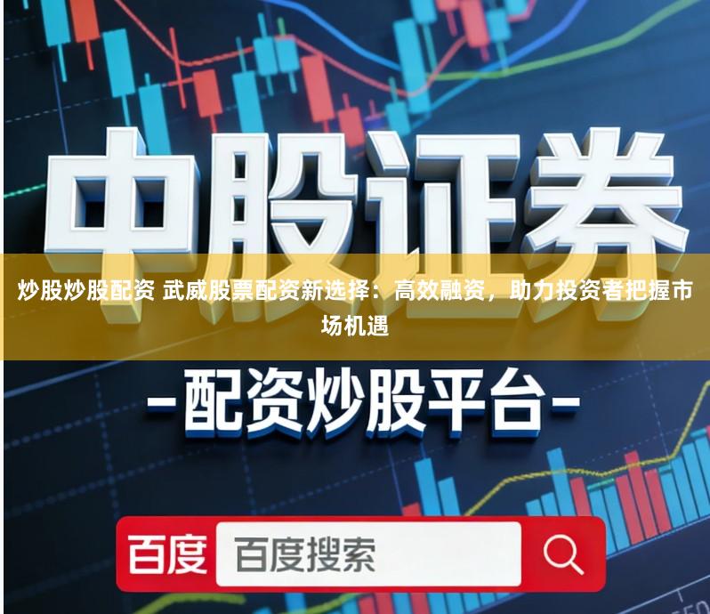 炒股炒股配资 武威股票配资新选择：高效融资，助力投资者把握市场机遇