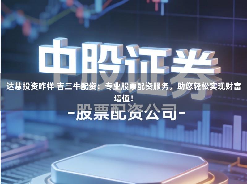 达慧投资咋样 吉三牛配资：专业股票配资服务，助您轻松实现财富增值！