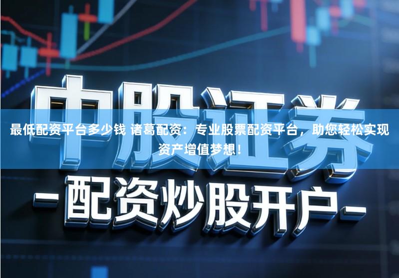 最低配资平台多少钱 诸葛配资：专业股票配资平台，助您轻松实现资产增值梦想！