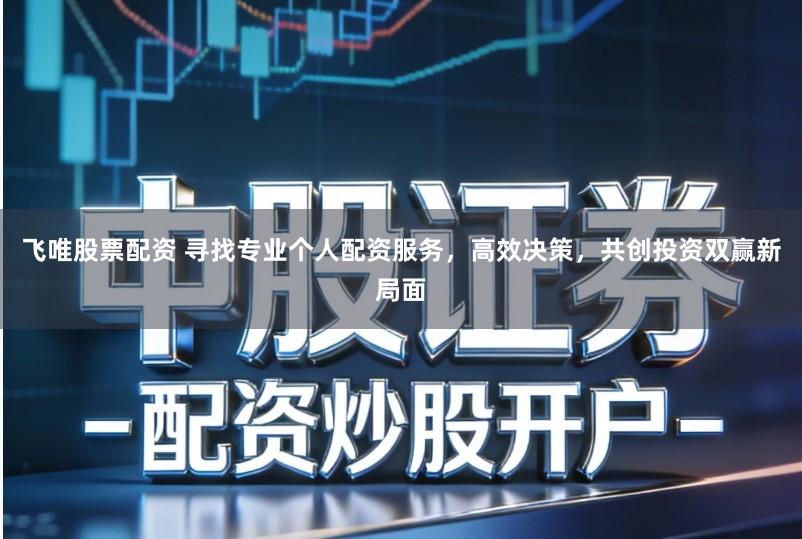 飞唯股票配资 寻找专业个人配资服务，高效决策，共创投资双赢新局面