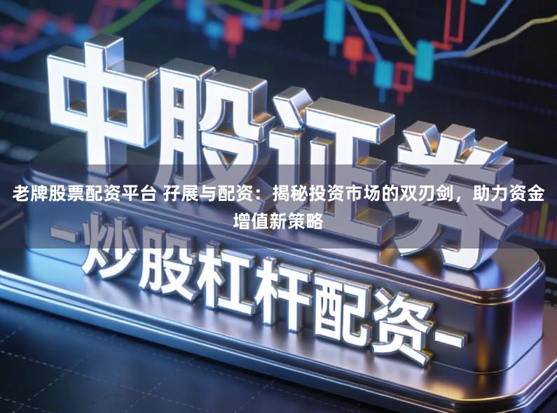 老牌股票配资平台 孖展与配资：揭秘投资市场的双刃剑，助力资金增值新策略