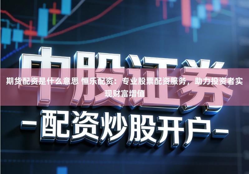 期货配资是什么意思 恒乐配资:专业股票配资服务,助力投资者实现财富增值