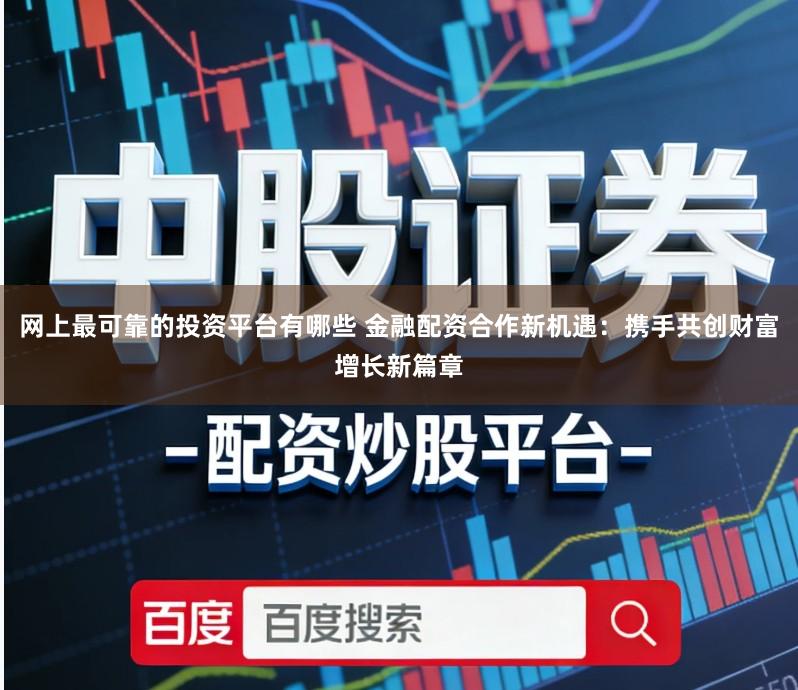 网上最可靠的投资平台有哪些 金融配资合作新机遇：携手共创财富增长新篇章