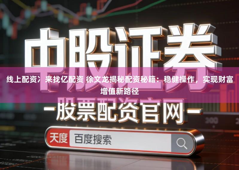 线上配资冫来找亿配资 徐文龙揭秘配资秘籍：稳健操作，实现财富增值新路径