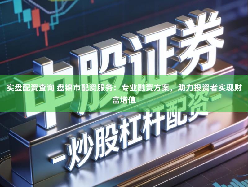 实盘配资查询 盘锦市配资服务:专业融资方案,助力投资者实现财富增值